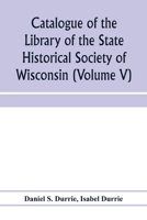 Catalogue of the Library of the State Historical Society of Wisconsin (Volume V) 9353972418 Book Cover