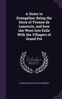 A Sister to Evangeline being the Story of Yvonne De Lamourie 1540775631 Book Cover