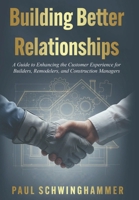 Building Better Relationships: A Guide to Enhancing the Customer Experience for Builders, Remodelers, and Construction Managers B0FX6G49JC Book Cover