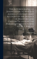 The Autobiography of Joseph Lister, to Which Is Added a Contemporary Account of the Defence of Bradford and Capture of Leeds by the Parliamentarians in 1642. Ed. by T. Wright 1020286903 Book Cover