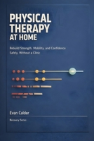 Physical Therapy at Home: Safe Rehabilitation Exercises to Restore Strength, Mobility, and Confidence Without a Clinic (Recovery Series) B0GJPPQCKF Book Cover