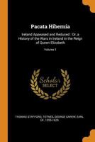 Pacata Hibernia: Or, a History of the Wars in Ireland During the Reign of Queen Elizabeth, Especially Within the Province of Munster Under the ... by His Direction and Appointment; Volume 1 1016822804 Book Cover