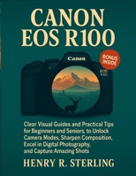 CANON EOS R100 USER GUIDE: Clear Visual Guides and Practical Tips for Beginners and Seniors to Unlock Camera Modes, Sharpen Composition, Excel in Digital Photography, and Capture Amazing Shots. B0FP9V81DY Book Cover