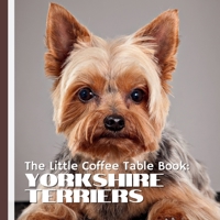 The Little Coffee Table Book: Yorkshire Terriers: Discover 75 fascinating facts about Yorkies-from their glamorous coats and fearless hearts to their B0FG1K391X Book Cover
