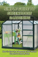 Simple Guide To Greenhouse Gardening: How To Grow In A Seasonal & Year-Round Greenhouse Step By Step: Making Your Greenhouse Efficient As Possible B09CRN5PWR Book Cover