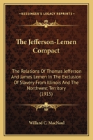 The Jefferson-Lemen Compact: The Relations Of Thomas Jefferson And James Lemen In The Exclusion Of Slavery From Illinois And The Northwest Territory 0548616523 Book Cover