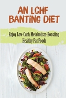 An Lchf Banting Diet: Enjoy Low-Carb, Metabolism-Boosting Healthy Fat Foods B09T5WTNQ8 Book Cover