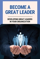 Become A Great Leader: Developing Great Leaders In Your Organization: Important Leadership Skills For Success B095GLNMMJ Book Cover