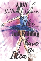 A Day Without Dance Is Like... Just Kidding I Have No Idea: Ballet journal Ruled lined White Notebook Cover Logbook page 6x9 inches, 122 pages Perfect to write notes about Dancing lessons Gifts for To 171025291X Book Cover
