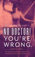 No Doctor! You're Wrong.: I Don't Have... How My Husband Saved My Life When I Was Misdiagnosed Over and Over and Over..... 1525564331 Book Cover