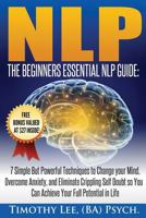 The Beginners Essential Nlp Guide: 7 Simple But Powerful Techniques to Change Your Mind, Overcome Anxiety, and Eliminate Crippling Self Doubt So You Can Achieve Your Full Potential in Life 1536965294 Book Cover