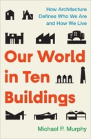 Our World in Ten Buildings: How Architecture Defines Who We Are and How We Live 1668056550 Book Cover