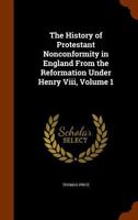 The History of Protestant Nonconformity in England from the Reformation Under Henry VIII, Volume 1 1144908035 Book Cover