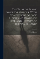 The Trial of Frank James for Murder. With Confessions of Dick Liddil and Clarence Hite, and History of the "James Gang" 1021400513 Book Cover
