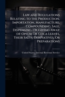 Law and Regulations Relating to the Production, Importation, Manufacture, Compounding, Sale, Dispensing, Or Giving Away of Opium Or Coca Leaves, Their ... Or Preparations: January 15, 1915 1149693479 Book Cover