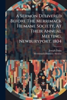 A Sermon Delivered Before The Merrimack Humane Society, At Their Annual Meeting, Newburyport, 1804 1024320170 Book Cover