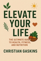 Elevate Your Life: The Ultimate Guide to Health, Fitness, and Nutrition B0FFZG99QR Book Cover