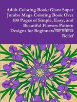 Adult Coloring Book: Giant Super Jumbo Mega Coloring Book Over 100 Pages of Simple, Easy, and Beautiful Flowers Pattern Designs for Beginners for Stress Relief 0359126138 Book Cover