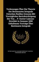 Vorlesungen Über Die Theorie Der Bestimmten Integrale Zwischen Reellen Grenzen Mit Vorzüglicher Berücksichtigung Der Von ... P. Gustav ... Über Bestimmte Integrale 0274207583 Book Cover