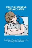 Guide To Parenting kids with ADHD: Easy Modern Approach to Empower And Parenting Kids with ADHD B0BSJJXM9S Book Cover