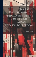 The Hobo Philosopher, the Philosopher of the Hobo Life, or, The Message of Economic Freedom 1020521287 Book Cover