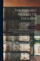 The Historic Peerage Of England: Exhibiting, Under Alphabetical Arrangement, The Origin, Descent, And Present State Of Every Title Of Peerage Which Has Existed In This Country Since The Conquest 101869305X Book Cover