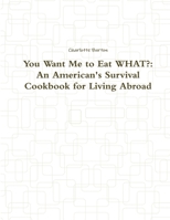 You Want Me to Eat What?: An American's Survival Cookbook for Living Abroad 1304602958 Book Cover