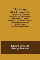 The Escape of a Princess Pat; Being the full account of the capture and fifteen months' imprisonment of Corporal Edwards, of the Princess Patricia's Canadian Light Infantry, and his final escape from  9354941362 Book Cover