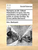 Remarks on Mr. Gilbert Wakefield's Enquiry into the expediency and propriety of public or social worship. By Anna Lætitia Barbauld. 114096111X Book Cover