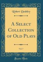 A Select Collection of Old Plays. in Twelve Volumes Volume 7 1499720890 Book Cover