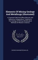 Elements Of Mining Geology And Metallurgy (illustrated): A Practical Field And Office Manual, And Reference Compendium, Treating On The Geology Of Mining Metallurgical Methods Of Western America B0BMHMHVPN Book Cover