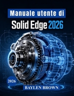 Manuale utente di Solid Edge 2026: Tecniche avanzate per la modellazione 3D, la progettazione meccanica, la lavorazione della lamiera e i flussi di lavoro di produzione (Italian Edition) B0H7JV7SWR Book Cover