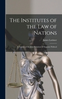 The Institutes of the Law of Nations; a Treatise of the Jural Relations of Separate Political 101733000X Book Cover