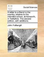 A letter to a friend in the country, relative to the intended school, at Ackworth, in Yorkshire. The second edition, with additions. 1170151639 Book Cover