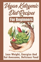 Vegan Ketogenic Diet Recipes For Beginners: Lose Weight, Energize And Eat Awesome, Delicious Food: Ketogenic Diet Recipes Weight Loss B09CRY3WRY Book Cover