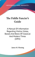 The Fiddle Fancier's Guide; a Manual of Information Regarding Violins, Violas, Basses and Bows of Classical and Modern Times, Together With ... Most Famous Performers of These Instruments 1017023638 Book Cover