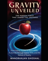 Gravity Unveiled: The Hidden Force That Shapes the Universe: From Falling Apples to Black Holes: A Journey Through Space, Time, and the Nature of Reality B0F4X92FH5 Book Cover