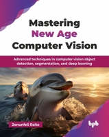 Mastering New Age Computer Vision: Advanced techniques in computer vision object detection, segmentation, and deep learning (English Edition) 9365898404 Book Cover