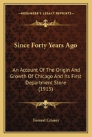 Since Forty Years Ago: An Account of the Origin and Growth of Chicago and Its First Department Store 0548822875 Book Cover