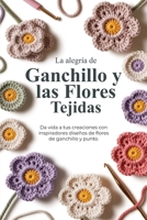 La alegría de Ganchillo y las Flores Tejidas: Da vida a tus creaciones con inspiradores diseños de flores de ganchillo y punto (Spanish Edition) B0GWWSGVXW Book Cover