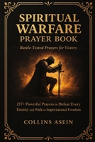 SPIRITUAL WARFARE PRAYER BOOK: BATTLE-TESTED PRAYERS FOR VICTORY WITH BIBLE SCRIPTURES: 217+ Powerful Prayers to Defeat Every Enemy and Walk in Supernatural Freedom B0G9V8XL79 Book Cover