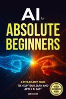 AI for Absolute Beginners: A Step-by-Step Guide to Help You Learn and Apply AI Fast B0GX1HSFF5 Book Cover
