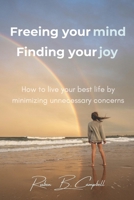 Freeing Your Mind, Finding Your Joy: How to Live Your Best Life by Minimizing Unnecessary Concerns B0CM25M58J Book Cover