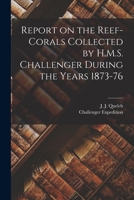 Report on the Reef-Corals Collected by H.M.S. Challenger During the Years 1873-76 - Primary Source Edition 1278383719 Book Cover