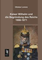 Kaiser Wilhelm Und Die Begrundung Des Reichs 1866-1871 3845724919 Book Cover