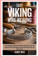 Easy Viking Wire Weaving: The Complete Viking Wire Weaving Guide: Learn the Ancient Craft with Step-by-Step Instructions for All Skill Levels B0FK2J8QJB Book Cover