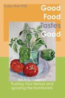 Good Food Tastes Good: An Argument for Trusting Your Senses and Ignoring the Nutritionists 0979520401 Book Cover