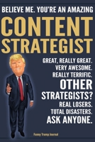 Funny Trump Journal - Believe Me. You're An Amazing Content Strategist Great, Really Great. Very Awesome. Really Terrific. Other Strategists? Total Disasters. Ask Anyone.: Content Strategist Appreciat 1708464018 Book Cover