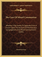 The Case Of Mixed Communion: Whether It Be Lawful To Separate From A Church Upon The Account Of Promiscuous Congregations And Mixed Communions? 1120733561 Book Cover
