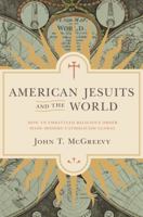 American Jesuits and the World: How an Embattled Religious Order Made Modern Catholicism Global 0691183104 Book Cover